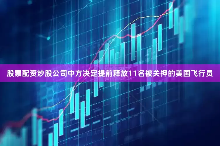股票配资炒股公司中方决定提前释放11名被关押的美国飞行员