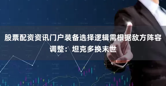 股票配资资讯门户装备选择逻辑需根据敌方阵容调整：坦克多换末世