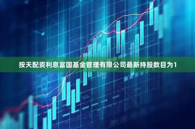 按天配资利息富国基金管理有限公司最新持股数目为1