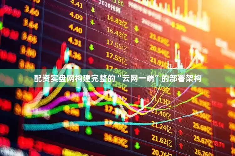 配资实盘网构建完整的“云网一端”的部署架构