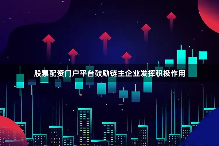 股票配资门户平台鼓励链主企业发挥积极作用