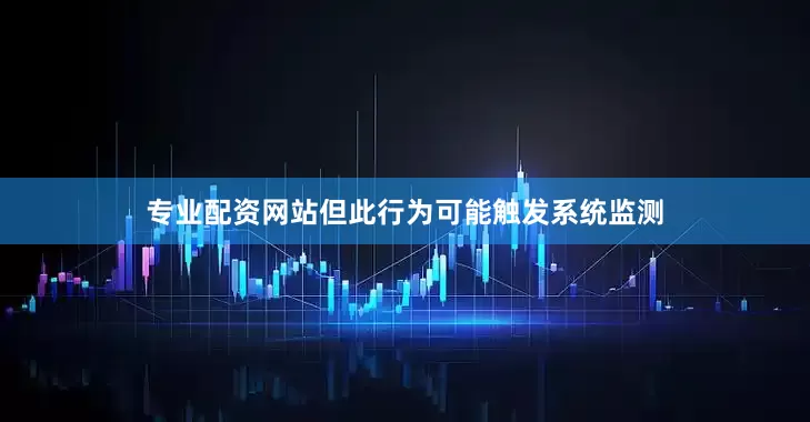 专业配资网站但此行为可能触发系统监测