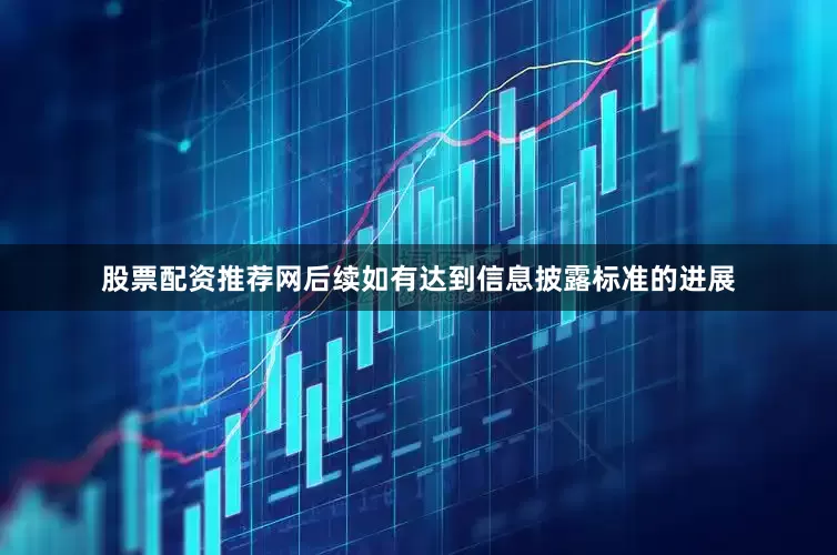 股票配资推荐网后续如有达到信息披露标准的进展