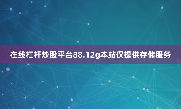 在线杠杆炒股平台88.12g本站仅提供存储服务