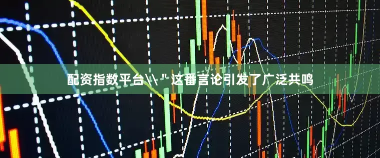配资指数平台\＂这番言论引发了广泛共鸣