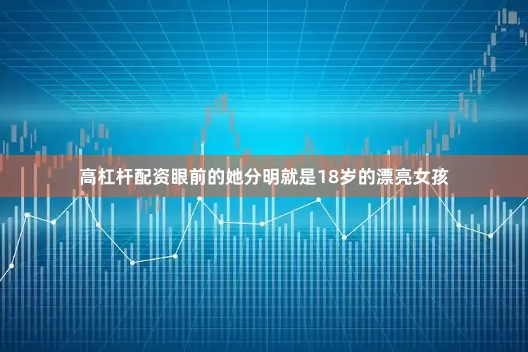 高杠杆配资眼前的她分明就是18岁的漂亮女孩