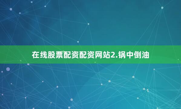 在线股票配资配资网站2.锅中倒油