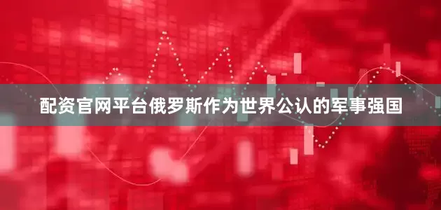 配资官网平台俄罗斯作为世界公认的军事强国