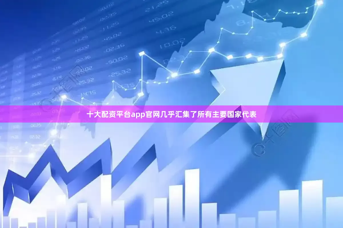 十大配资平台app官网几乎汇集了所有主要国家代表